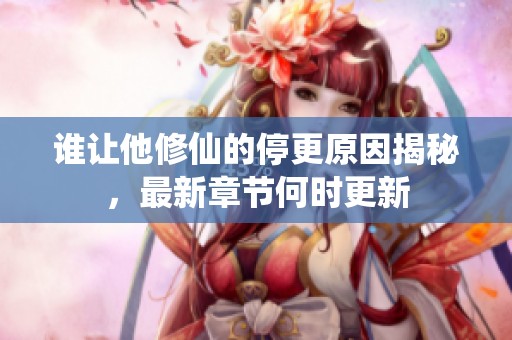 谁让他修仙的停更原因揭秘，最新章节何时更新