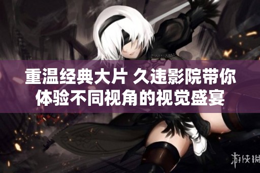 重温经典大片 久违影院带你体验不同视角的视觉盛宴