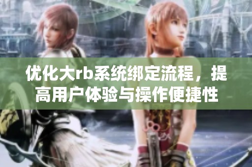优化大rb系统绑定流程，提高用户体验与操作便捷性