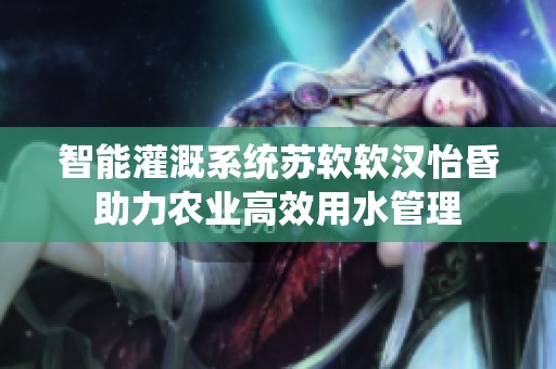 智能灌溉系统苏软软汉怡昏助力农业高效用水管理