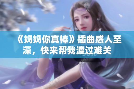 《妈妈你真棒》插曲感人至深，快来帮我渡过难关
