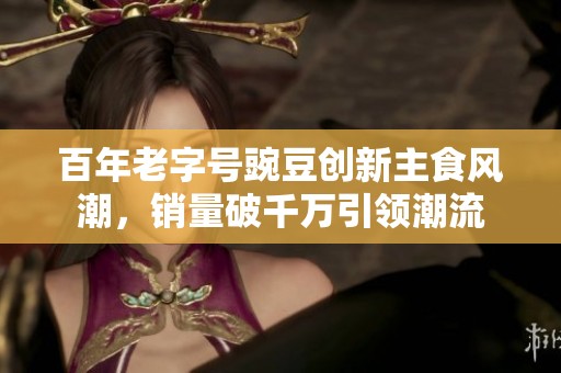 百年老字号豌豆创新主食风潮，销量破千万引领潮流