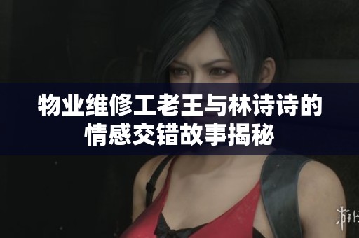 物业维修工老王与林诗诗的情感交错故事揭秘