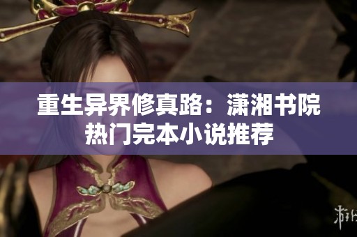 重生异界修真路：潇湘书院热门完本小说推荐