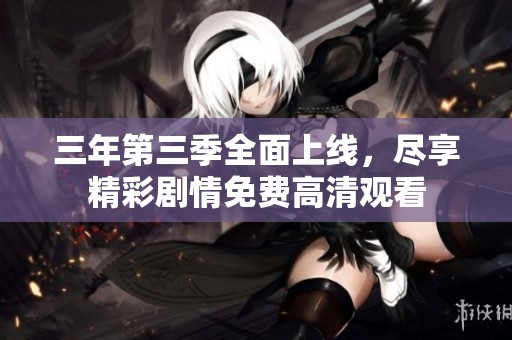 三年第三季全面上线，尽享精彩剧情免费高清观看