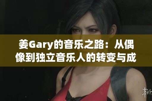 姜Gary的音乐之路：从偶像到独立音乐人的转变与成长