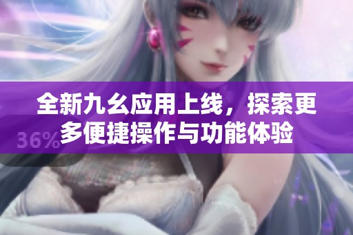 全新九幺应用上线，探索更多便捷操作与功能体验