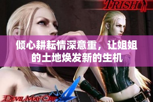 倾心耕耘情深意重，让姐姐的土地焕发新的生机