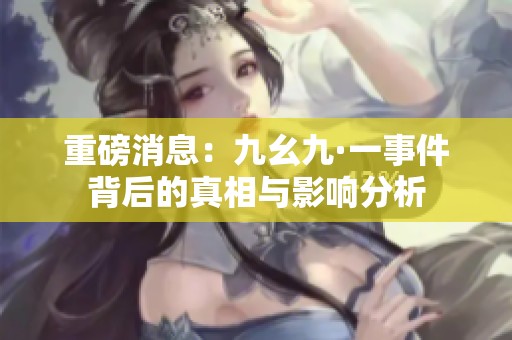 重磅消息：九幺九·一事件背后的真相与影响分析