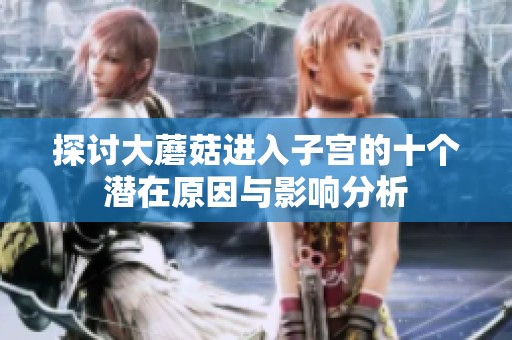 探讨大蘑菇进入子宫的十个潜在原因与影响分析
