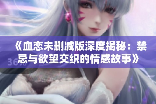 《血恋未删减版深度揭秘：禁忌与欲望交织的情感故事》