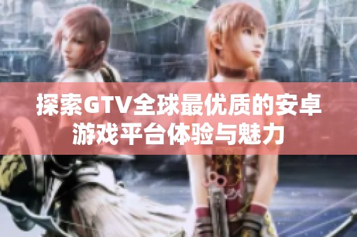 探索GTV全球最优质的安卓游戏平台体验与魅力