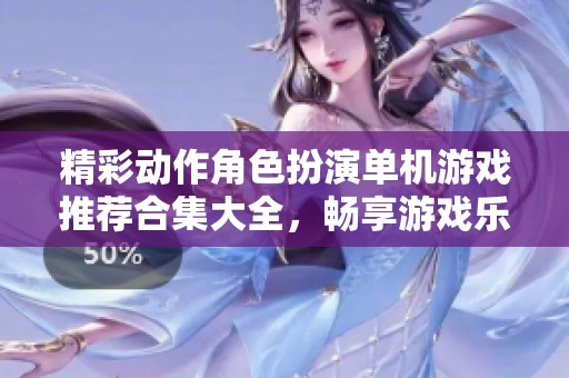 精彩动作角色扮演单机游戏推荐合集大全，畅享游戏乐趣