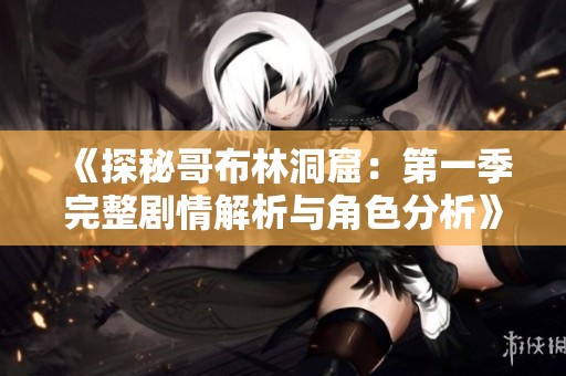 《探秘哥布林洞窟：第一季完整剧情解析与角色分析》
