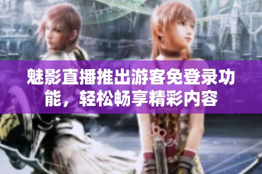 魅影直播推出游客免登录功能，轻松畅享精彩内容