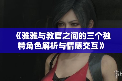 《雅雅与教官之间的三个独特角色解析与情感交互》