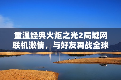 重温经典火炬之光2局域网联机激情，与好友再战全球冒险！