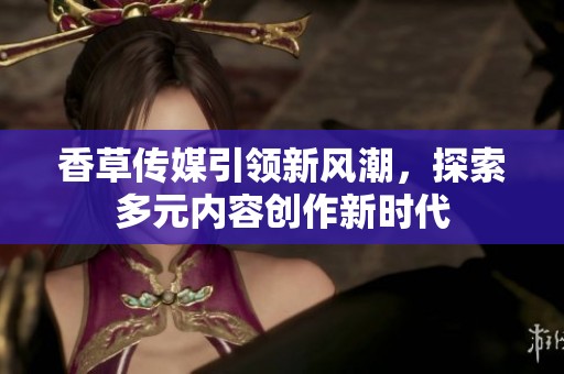 香草传媒引领新风潮，探索多元内容创作新时代
