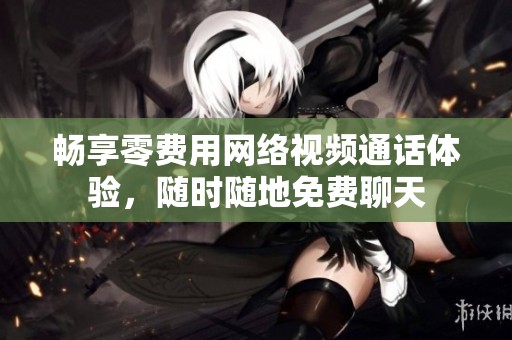 畅享零费用网络视频通话体验，随时随地免费聊天