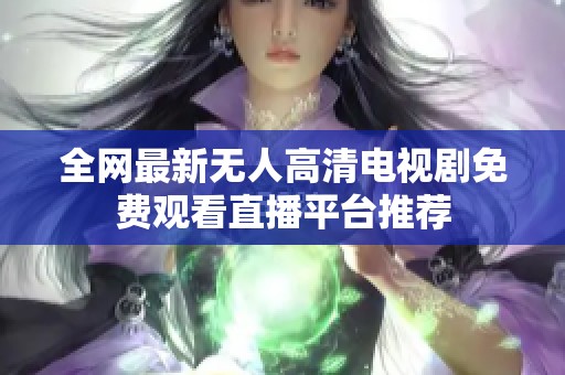 全网最新无人高清电视剧免费观看直播平台推荐