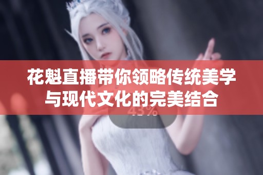 花魁直播带你领略传统美学与现代文化的完美结合