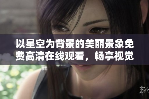 以星空为背景的美丽景象免费高清在线观看，畅享视觉盛宴！