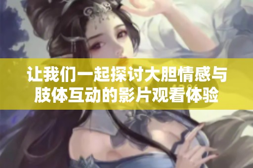 让我们一起探讨大胆情感与肢体互动的影片观看体验