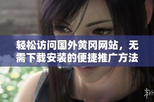 轻松访问国外黄冈网站，无需下载安装的便捷推广方法