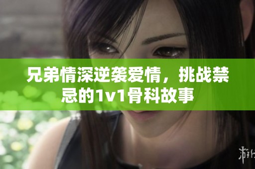 兄弟情深逆袭爱情，挑战禁忌的1v1骨科故事