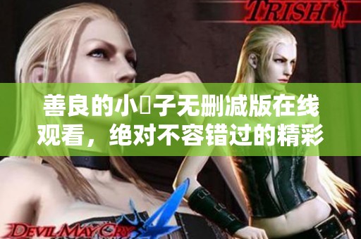 善良的小峓子无删减版在线观看，绝对不容错过的精彩内容