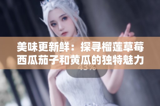 美味更新鲜：探寻榴莲草莓西瓜茄子和黄瓜的独特魅力