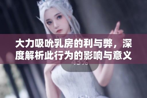 大力吸吮乳房的利与弊，深度解析此行为的影响与意义