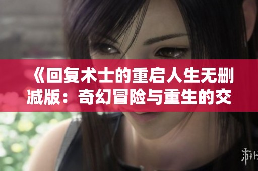《回复术士的重启人生无删减版：奇幻冒险与重生的交织》