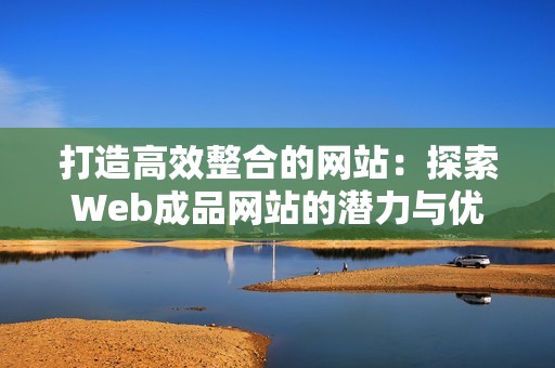 打造高效整合的网站：探索Web成品网站的潜力与优势