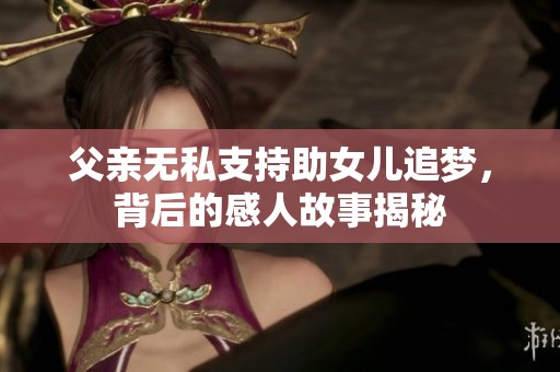 父亲无私支持助女儿追梦，背后的感人故事揭秘