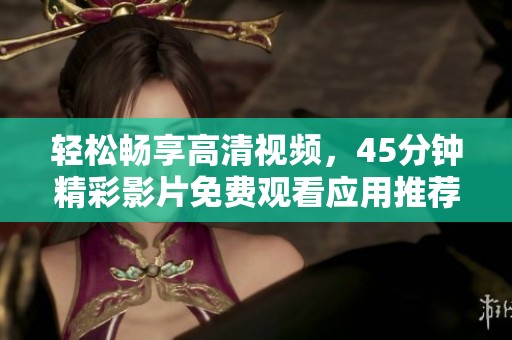轻松畅享高清视频，45分钟精彩影片免费观看应用推荐
