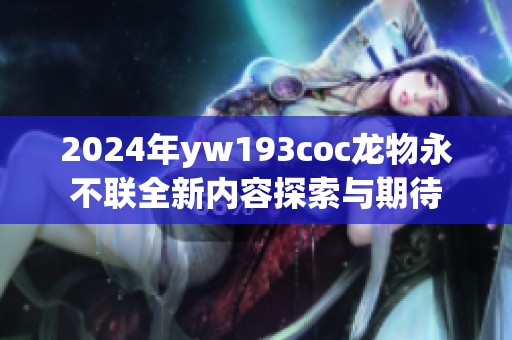 2024年yw193coc龙物永不联全新内容探索与期待