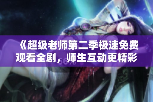 《超级老师第二季极速免费观看全剧，师生互动更精彩》