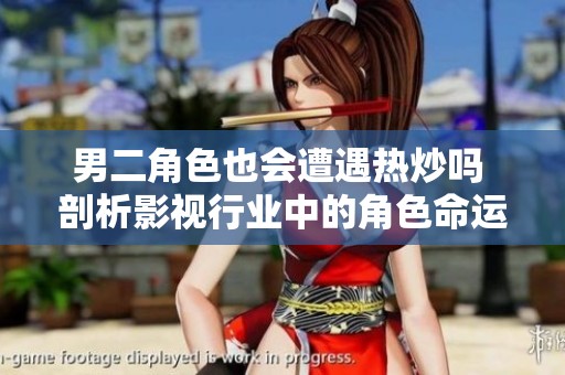 男二角色也会遭遇热炒吗 剖析影视行业中的角色命运