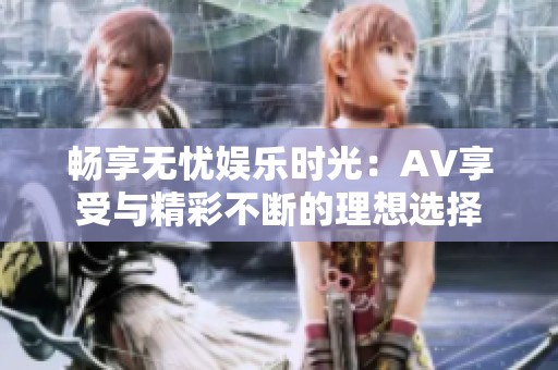 畅享无忧娱乐时光：AV享受与精彩不断的理想选择