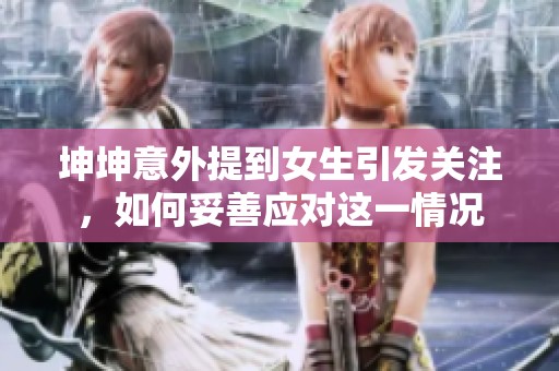 坤坤意外提到女生引发关注，如何妥善应对这一情况