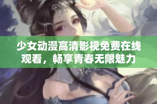 少女动漫高清影视免费在线观看，畅享青春无限魅力