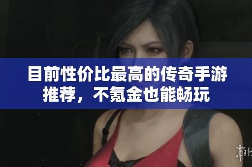 目前性价比最高的传奇手游推荐，不氪金也能畅玩