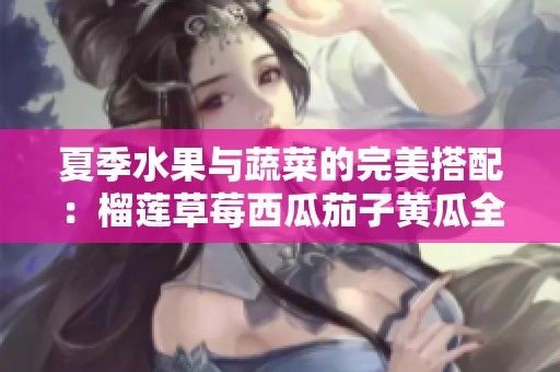 夏季水果与蔬菜的完美搭配：榴莲草莓西瓜茄子黄瓜全解析