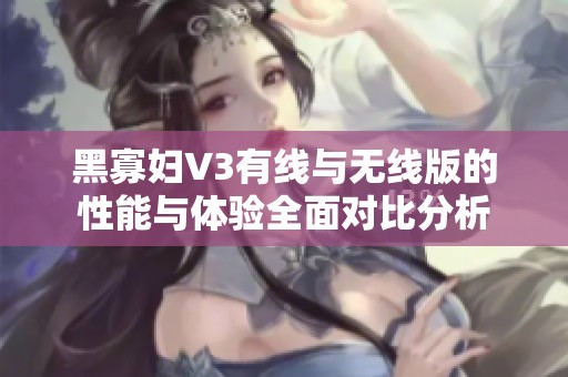 黑寡妇V3有线与无线版的性能与体验全面对比分析