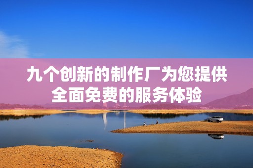 九个创新的制作厂为您提供全面免费的服务体验