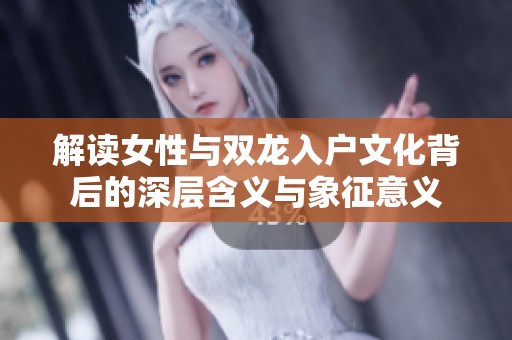 解读女性与双龙入户文化背后的深层含义与象征意义