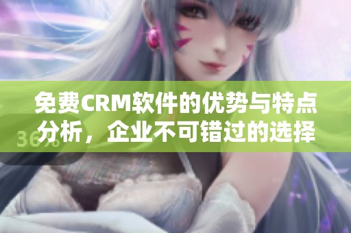免费CRM软件的优势与特点分析，企业不可错过的选择