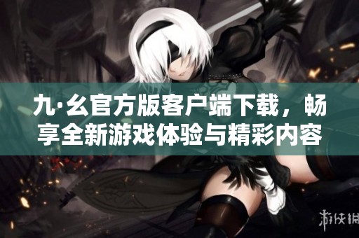 九·幺官方版客户端下载，畅享全新游戏体验与精彩内容