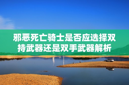 邪恶死亡骑士是否应选择双持武器还是双手武器解析